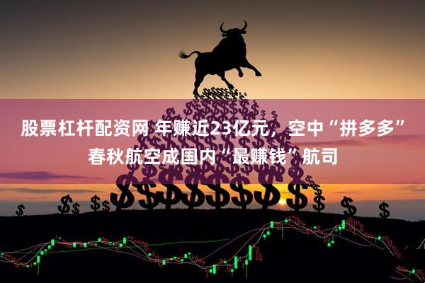 股票杠杆配资网 年赚近23亿元，空中“拼多多”春秋航空成国内“最赚钱”航司