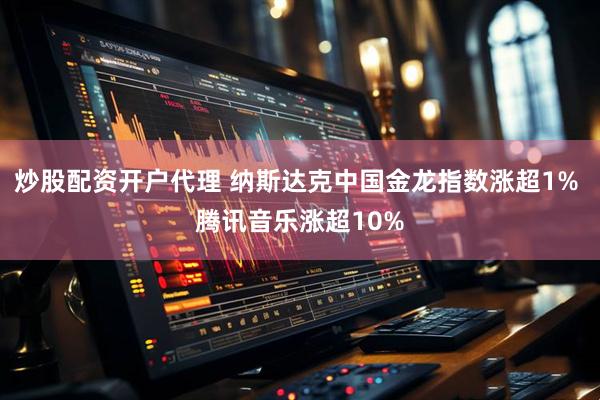 炒股配资开户代理 纳斯达克中国金龙指数涨超1% 腾讯音乐涨超10%