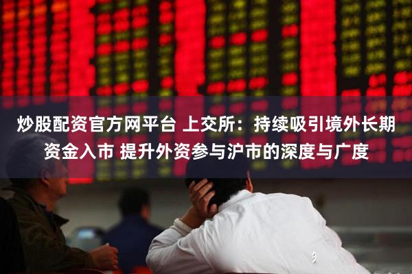 炒股配资官方网平台 上交所：持续吸引境外长期资金入市 提升外资参与沪市的深度与广度