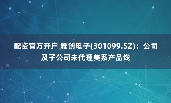 配资官方开户 雅创电子(301099.SZ)：公司及子公司未代理美系产品线