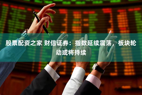 股票配资之家 财信证券：指数延续震荡，板块轮动或将持续