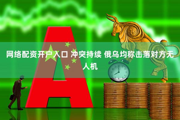 网络配资开户入口 冲突持续 俄乌均称击落对方无人机