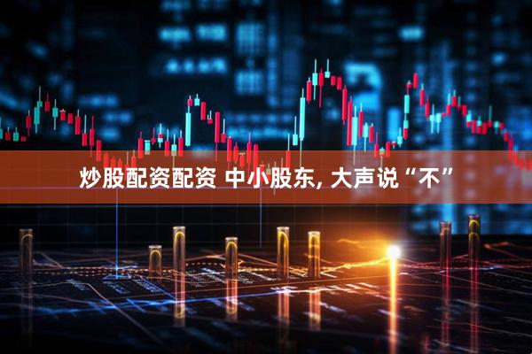 炒股配资配资 中小股东, 大声说“不”