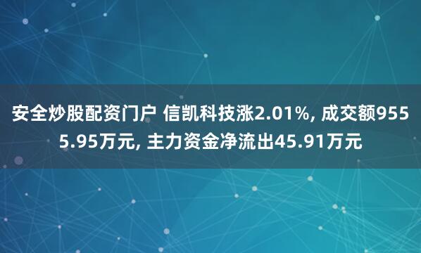 安全炒股配资门户 信凯科技涨2.01%, 成交额9555.95万元, 主力资金净流出45.91万元