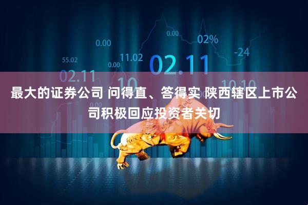 最大的证券公司 问得直、答得实 陕西辖区上市公司积极回应投资者关切