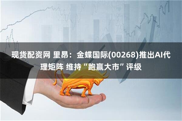 现货配资网 里昂：金蝶国际(00268)推出AI代理矩阵 维持“跑赢大市”评级