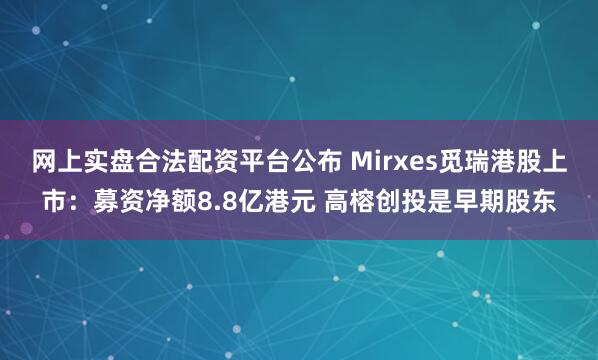 网上实盘合法配资平台公布 Mirxes觅瑞港股上市：募资净额8.8亿港元 高榕创投是早期股东