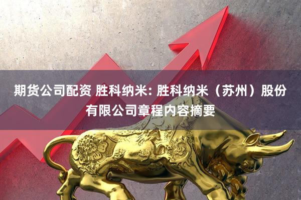 期货公司配资 胜科纳米: 胜科纳米（苏州）股份有限公司章程内容摘要