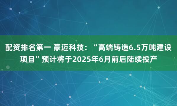 配资排名第一 豪迈科技：“高端铸造6.5万吨建设项目”预计将于2025年6月前后陆续投产