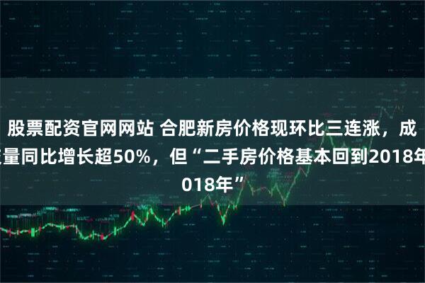 股票配资官网网站 合肥新房价格现环比三连涨，成交量同比增长超50%，但“二手房价格基本回到2018年”