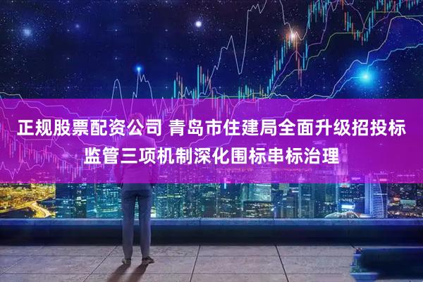 正规股票配资公司 青岛市住建局全面升级招投标监管三项机制深化围标串标治理