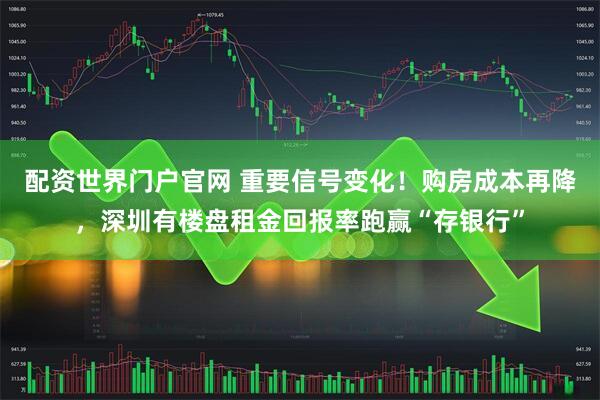配资世界门户官网 重要信号变化！购房成本再降，深圳有楼盘租金回报率跑赢“存银行”
