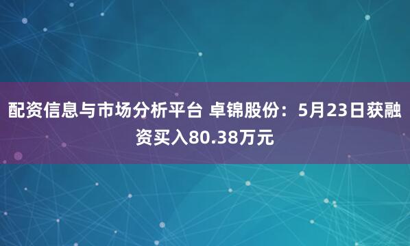 配资信息与市场分析平台 卓锦股份：5月23日获融资买入80.38万元