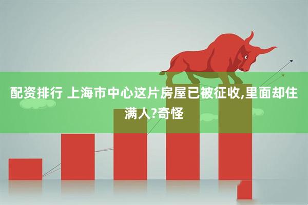 配资排行 上海市中心这片房屋已被征收,里面却住满人?奇怪