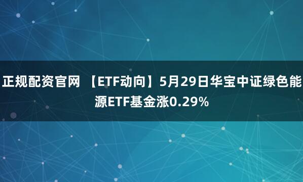 正规配资官网 【ETF动向】5月29日华宝中证绿色能源ETF基金涨0.29%