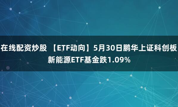 在线配资炒股 【ETF动向】5月30日鹏华上证科创板新能源ETF基金跌1.09%