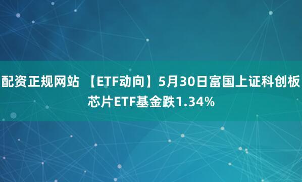 配资正规网站 【ETF动向】5月30日富国上证科创板芯片ETF基金跌1.34%