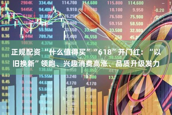 正规配资 “什么值得买”“618”开门红：“以旧换新”领跑、兴趣消费高涨、品质升级发力