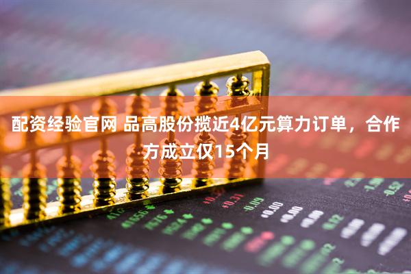 配资经验官网 品高股份揽近4亿元算力订单，合作方成立仅15个月