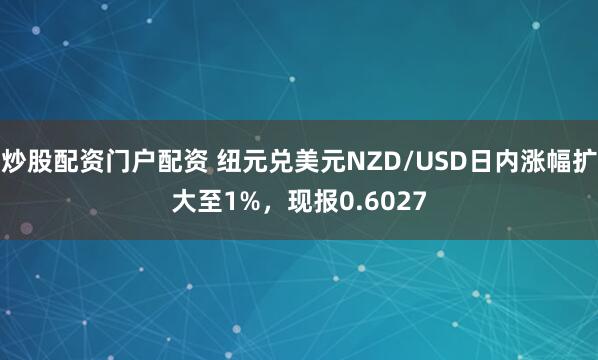 炒股配资门户配资 纽元兑美元NZD/USD日内涨幅扩大至1%，现报0.6027