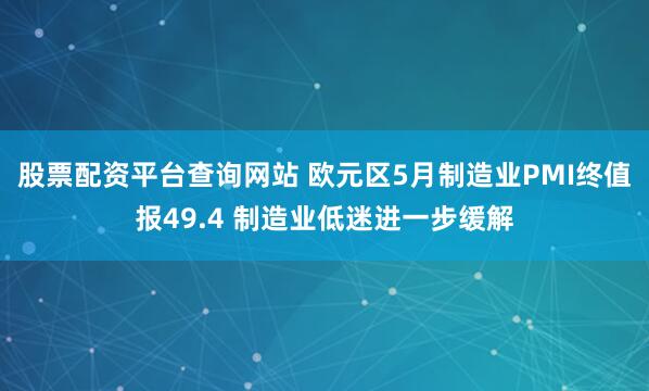 股票配资平台查询网站 欧元区5月制造业PMI终值报49.4 制造业低迷进一步缓解