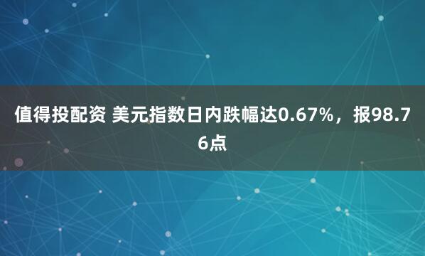 值得投配资 美元指数日内跌幅达0.67%，报98.76点
