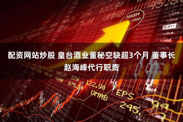 配资网站炒股 皇台酒业董秘空缺超3个月 董事长赵海峰代行职责