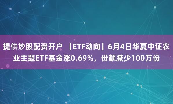 提供炒股配资开户 【ETF动向】6月4日华夏中证农业主题ETF基金涨0.69%，份额减少100万份
