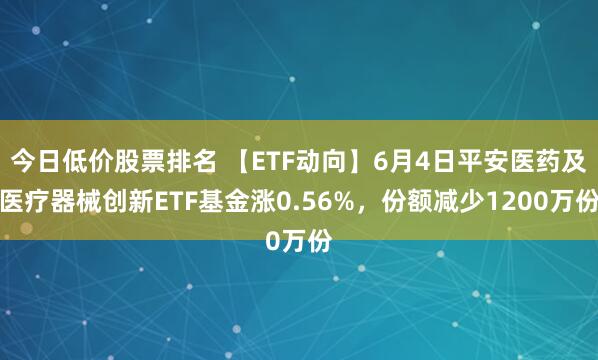 今日低价股票排名 【ETF动向】6月4日平安医药及医疗器械创新ETF基金涨0.56%，份额减少1200万份