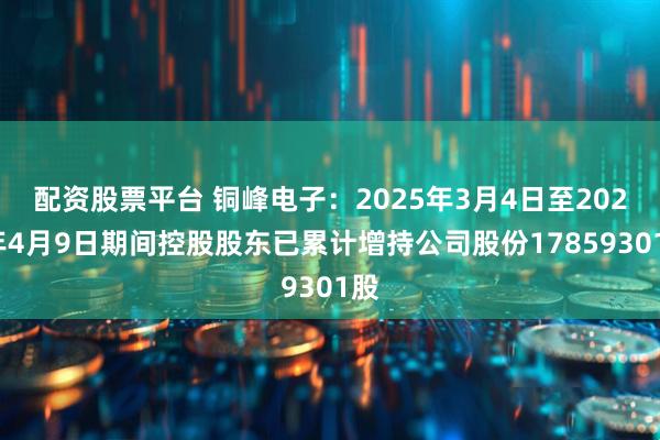 配资股票平台 铜峰电子：2025年3月4日至2025年4月9日期间控股股东已累计增持公司股份17859301股