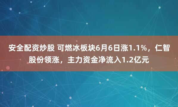 安全配资炒股 可燃冰板块6月6日涨1.1%，仁智股份领涨，主力资金净流入1.2亿元
