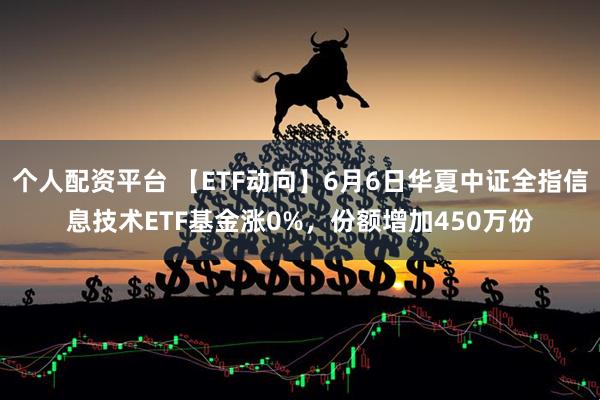 个人配资平台 【ETF动向】6月6日华夏中证全指信息技术ETF基金涨0%，份额增加450万份