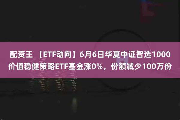 配资王 【ETF动向】6月6日华夏中证智选1000价值稳健策略ETF基金涨0%，份额减少100万份