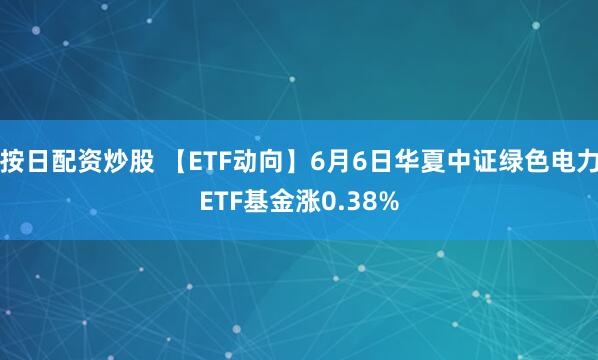 按日配资炒股 【ETF动向】6月6日华夏中证绿色电力ETF基金涨0.38%