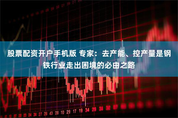 股票配资开户手机版 专家：去产能、控产量是钢铁行业走出困境的必由之路
