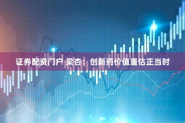 证券配资门户 梁杏：创新药价值重估正当时
