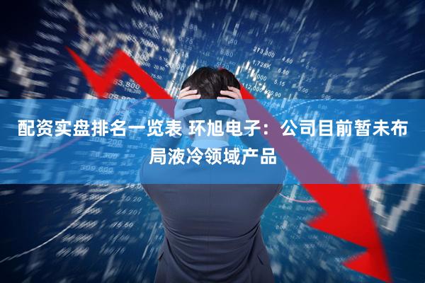配资实盘排名一览表 环旭电子：公司目前暂未布局液冷领域产品