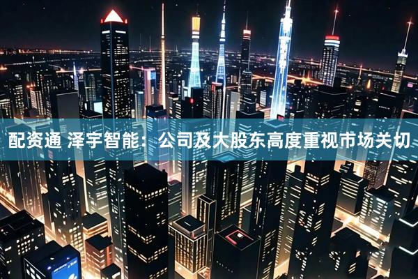 配资通 泽宇智能：公司及大股东高度重视市场关切