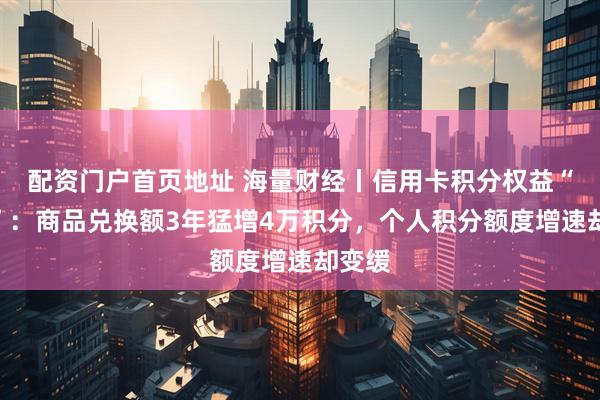 配资门户首页地址 海量财经丨信用卡积分权益“缩水”：商品兑换额3年猛增4万积分，个人积分额度增速却变缓