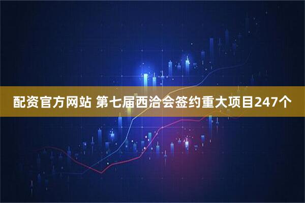 配资官方网站 第七届西洽会签约重大项目247个
