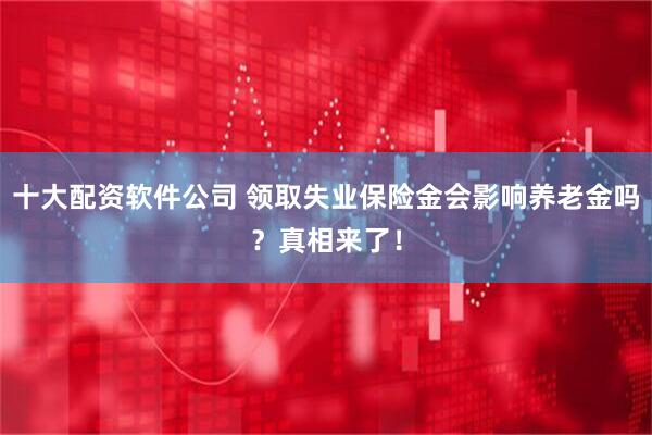 十大配资软件公司 领取失业保险金会影响养老金吗？真相来了！