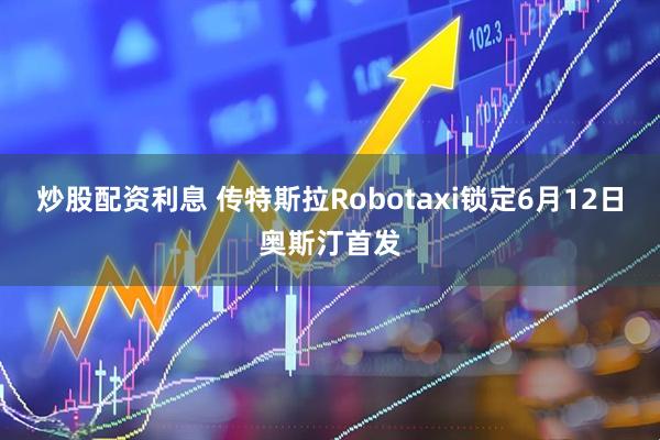 炒股配资利息 传特斯拉Robotaxi锁定6月12日奥斯汀首发