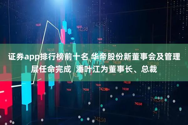 证券app排行榜前十名 华帝股份新董事会及管理层任命完成  潘叶江为董事长、总裁