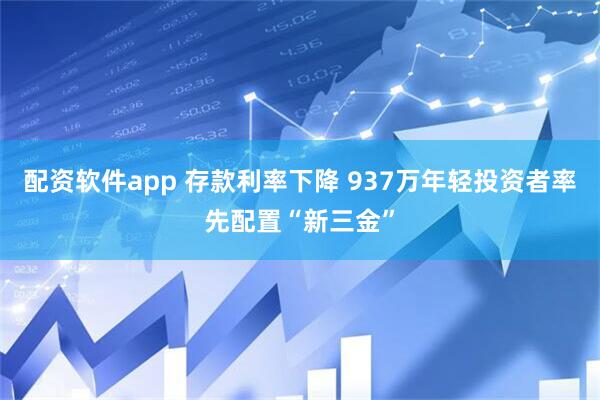 配资软件app 存款利率下降 937万年轻投资者率先配置“新三金”