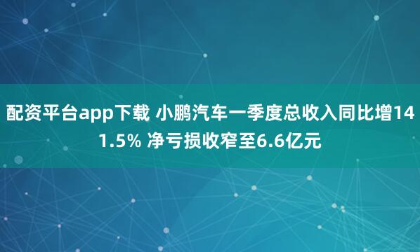 配资平台app下载 小鹏汽车一季度总收入同比增141.5% 净亏损收窄至6.6亿元
