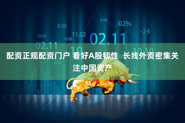 配资正规配资门户 看好A股韧性  长线外资密集关注中国资产