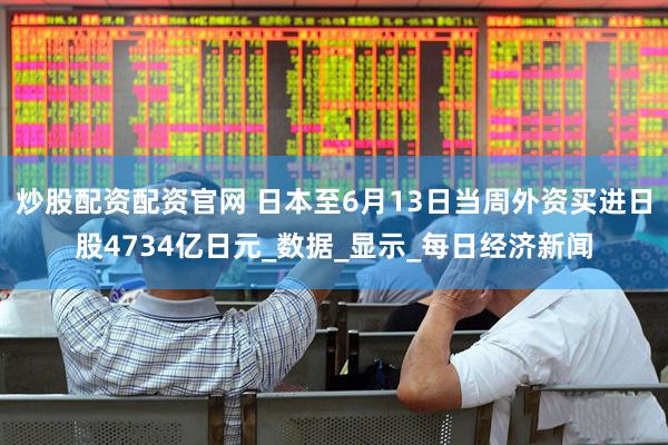 炒股配资配资官网 日本至6月13日当周外资买进日股4734亿日元_数据_显示_每日经济新闻