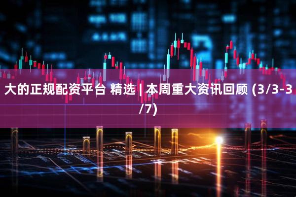 大的正规配资平台 精选 | 本周重大资讯回顾 (3/3-3/7)