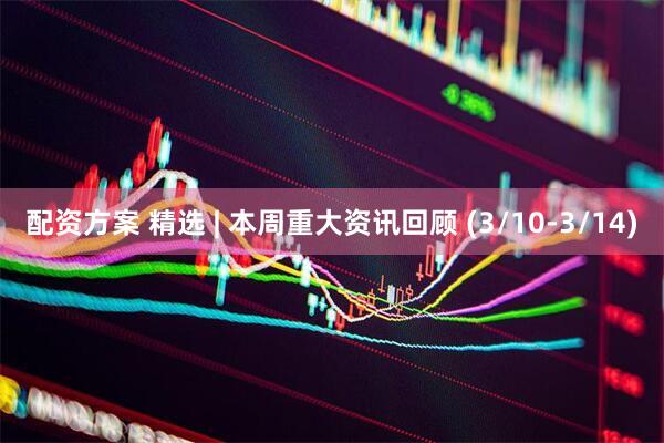 配资方案 精选 | 本周重大资讯回顾 (3/10-3/14)