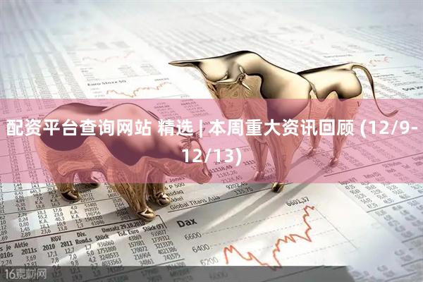 配资平台查询网站 精选 | 本周重大资讯回顾 (12/9-12/13)